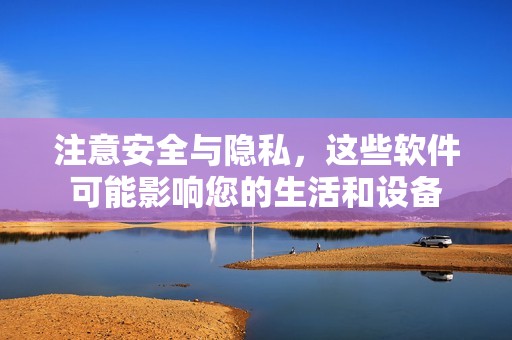注意安全与隐私，这些软件可能影响您的生活和设备