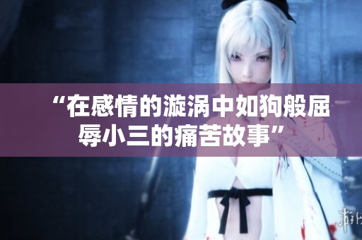 “在感情的漩涡中如狗般屈辱小三的痛苦故事”
