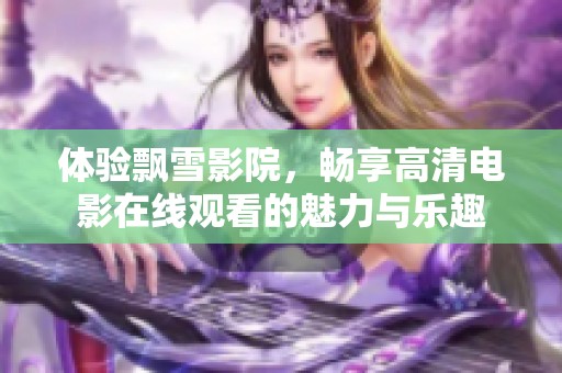 体验飘雪影院，畅享高清电影在线观看的魅力与乐趣