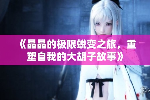 《晶晶的极限蜕变之旅，重塑自我的大胡子故事》