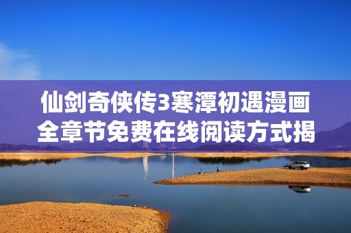 仙剑奇侠传3寒潭初遇漫画全章节免费在线阅读方式揭秘