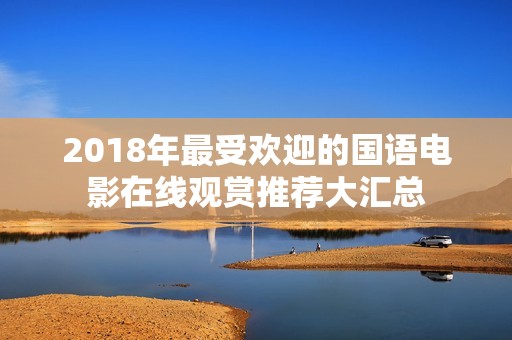 2018年最受欢迎的国语电影在线观赏推荐大汇总