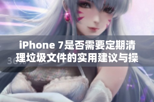 iPhone 7是否需要定期清理垃圾文件的实用建议与操作技巧