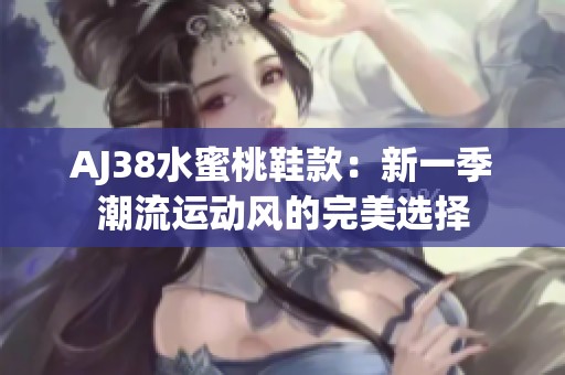 AJ38水蜜桃鞋款：新一季潮流运动风的完美选择