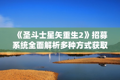 《圣斗士星矢重生2》招募系统全面解析多种方式获取强力战士