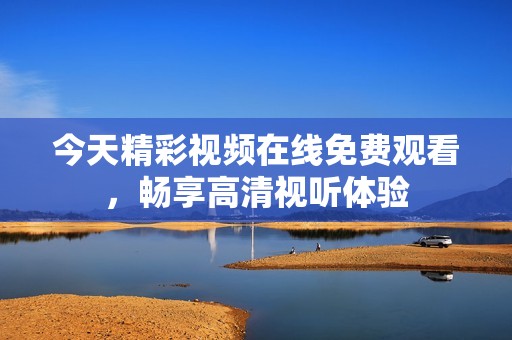 今天精彩视频在线免费观看，畅享高清视听体验