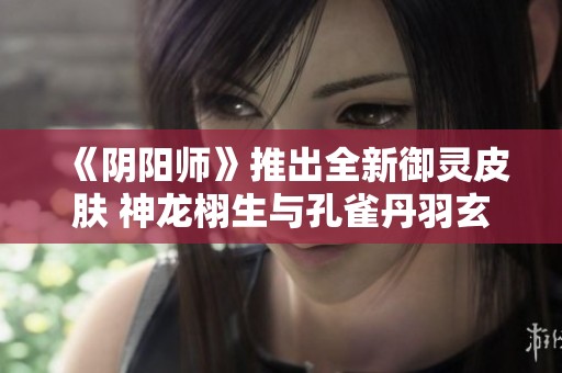 《阴阳师》推出全新御灵皮肤 神龙栩生与孔雀丹羽玄青震撼登场
