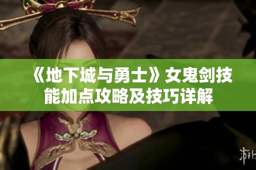 《地下城与勇士》女鬼剑技能加点攻略及技巧详解