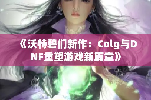 《沃特碧们新作：Colg与DNF重塑游戏新篇章》