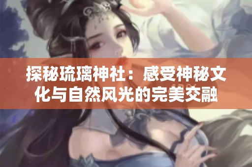 探秘琉璃神社：感受神秘文化与自然风光的完美交融