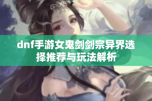dnf手游女鬼剑剑宗异界选择推荐与玩法解析