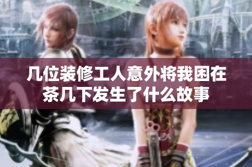 几位装修工人意外将我困在茶几下发生了什么故事
