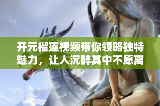 开元榴莲视频带你领略独特魅力，让人沉醉其中不愿离去