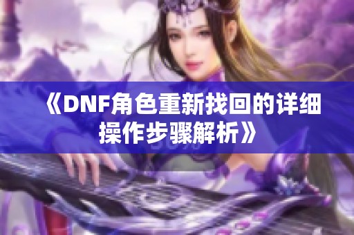 《DNF角色重新找回的详细操作步骤解析》