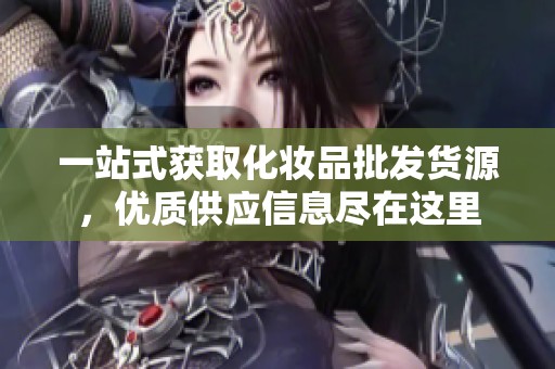 一站式获取化妆品批发货源，优质供应信息尽在这里