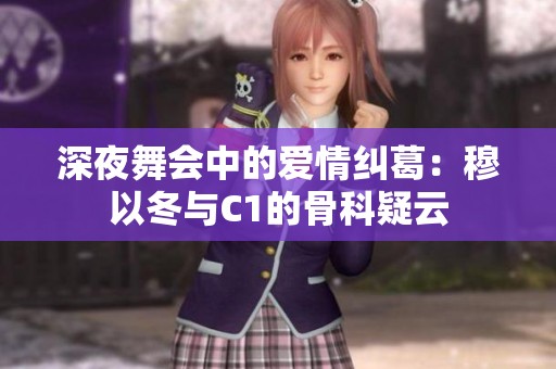 深夜舞会中的爱情纠葛：穆以冬与C1的骨科疑云