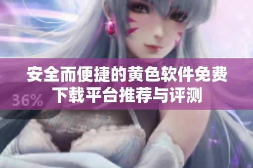 安全而便捷的黄色软件免费下载平台推荐与评测