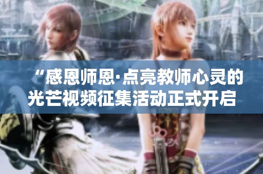 “感恩师恩·点亮教师心灵的光芒视频征集活动正式开启！”