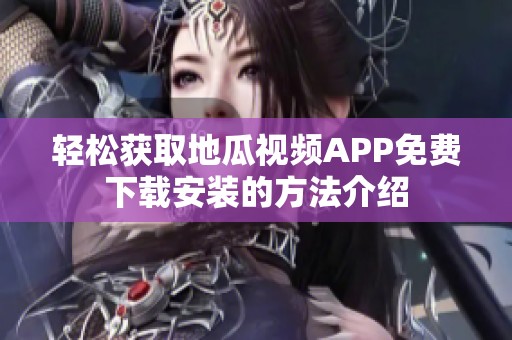 轻松获取地瓜视频APP免费下载安装的方法介绍