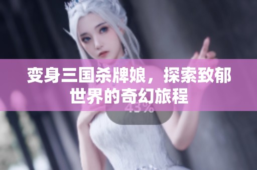变身三国杀牌娘，探索致郁世界的奇幻旅程