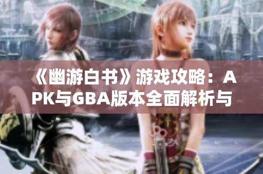 《幽游白书》游戏攻略：APK与GBA版本全面解析与体验分享