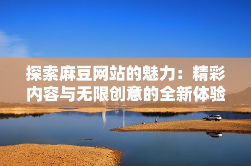 探索麻豆网站的魅力：精彩内容与无限创意的全新体验