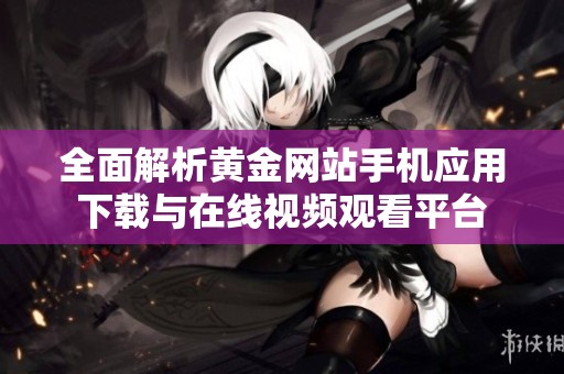 全面解析黄金网站手机应用下载与在线视频观看平台