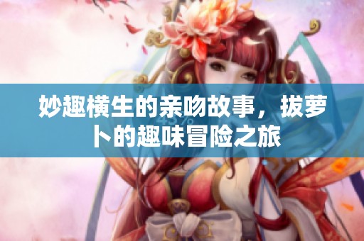 妙趣横生的亲吻故事，拔萝卜的趣味冒险之旅