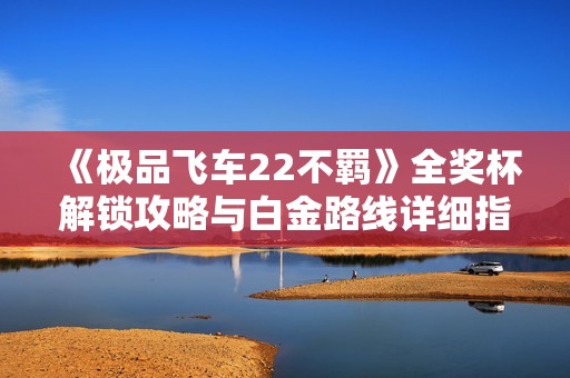 《极品飞车22不羁》全奖杯解锁攻略与白金路线详细指南