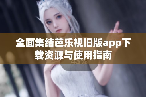 全面集结芭乐视旧版app下载资源与使用指南