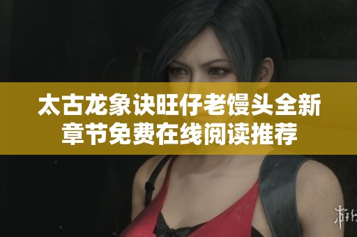 太古龙象诀旺仔老馒头全新章节免费在线阅读推荐