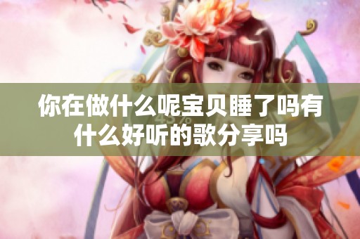 你在做什么呢宝贝睡了吗有什么好听的歌分享吗