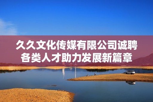 久久文化传媒有限公司诚聘各类人才助力发展新篇章