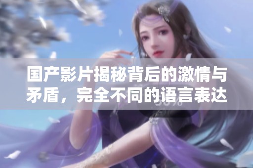 国产影片揭秘背后的激情与矛盾，完全不同的语言表达魅力