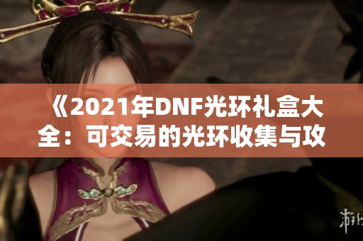 《2021年DNF光环礼盒大全：可交易的光环收集与攻略》
