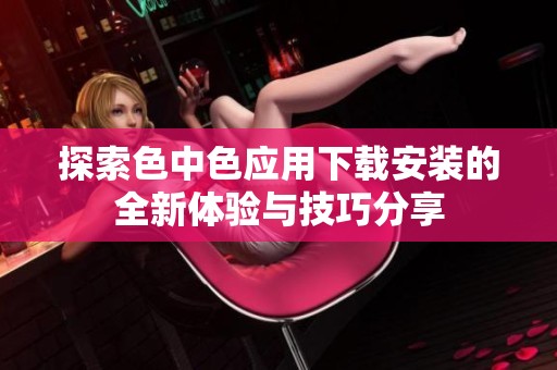 探索色中色应用下载安装的全新体验与技巧分享