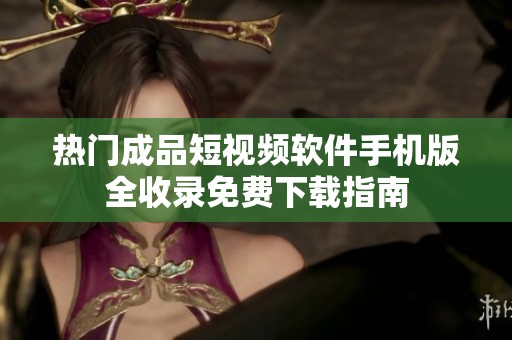 热门成品短视频软件手机版全收录免费下载指南