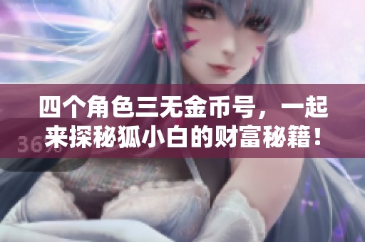 四个角色三无金币号，一起来探秘狐小白的财富秘籍！