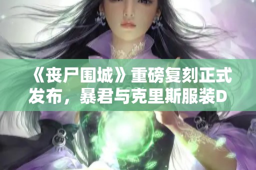 《丧尸围城》重磅复刻正式发布，暴君与克里斯服装DLC华丽登场