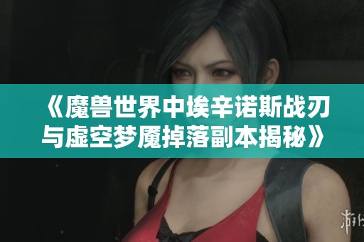 《魔兽世界中埃辛诺斯战刃与虚空梦魇掉落副本揭秘》