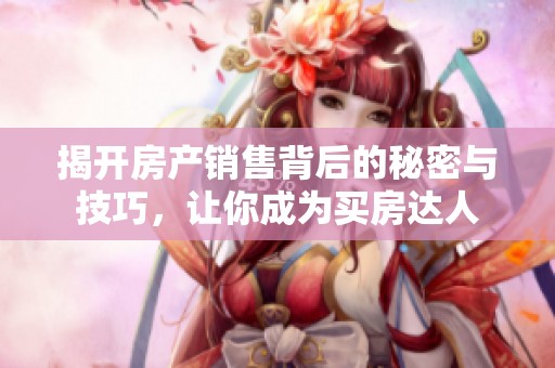 揭开房产销售背后的秘密与技巧，让你成为买房达人