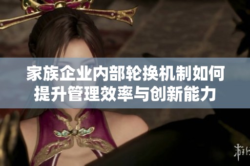 家族企业内部轮换机制如何提升管理效率与创新能力