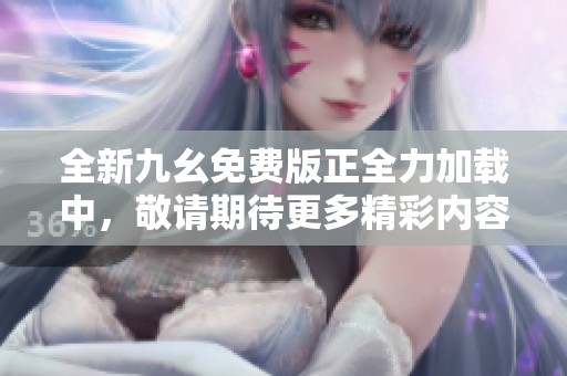 全新九幺免费版正全力加载中，敬请期待更多精彩内容！