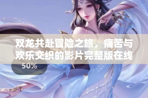 双龙共赴冒险之旅，痛苦与欢乐交织的影片完整版在线欣赏