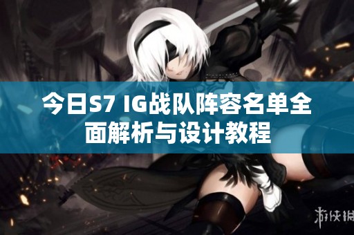 今日S7 IG战队阵容名单全面解析与设计教程