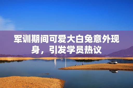 军训期间可爱大白兔意外现身，引发学员热议
