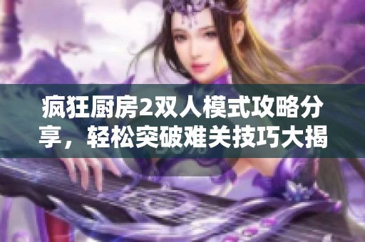 疯狂厨房2双人模式攻略分享，轻松突破难关技巧大揭秘