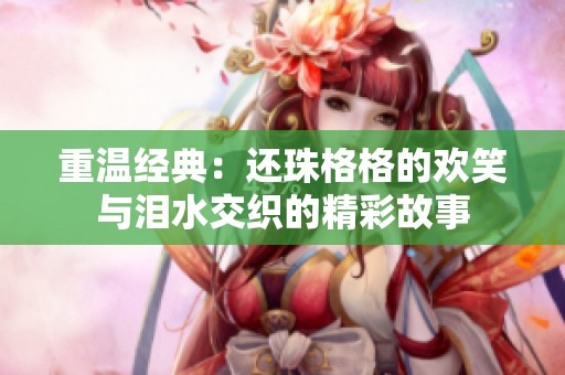 重温经典：还珠格格的欢笑与泪水交织的精彩故事