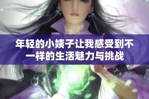 年轻的小姨子让我感受到不一样的生活魅力与挑战