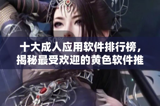 十大成人应用软件排行榜，揭秘最受欢迎的黄色软件推荐